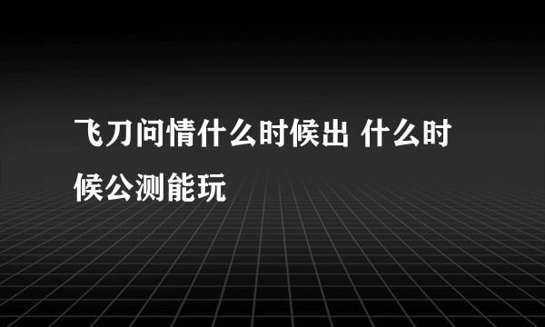 飞刀问情什么时候出 什么时候公测能玩