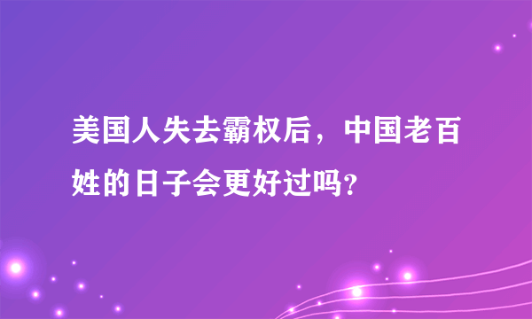 美国人失去霸权后，中国老百姓的日子会更好过吗？