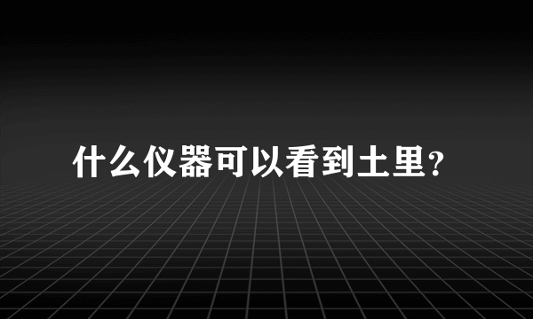 什么仪器可以看到土里？