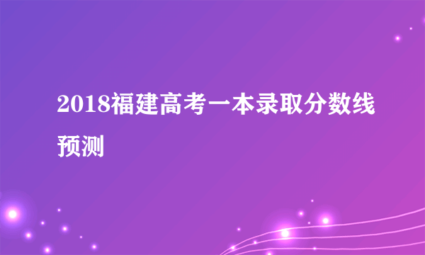 2018福建高考一本录取分数线预测