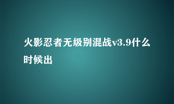 火影忍者无级别混战v3.9什么时候出