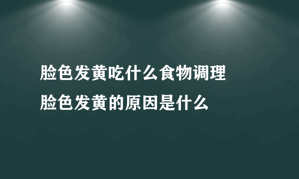 脸色发黄吃什么食物调理      脸色发黄的原因是什么