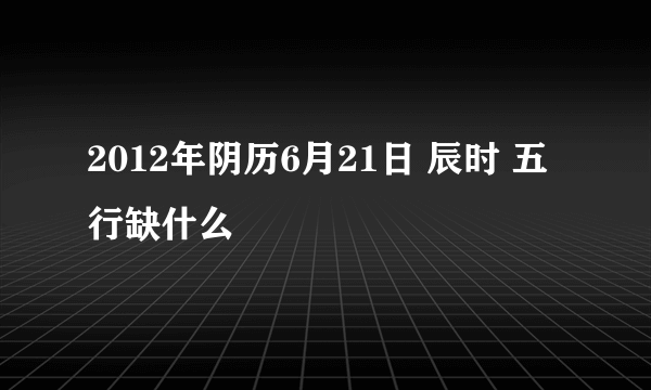 2012年阴历6月21日 辰时 五行缺什么