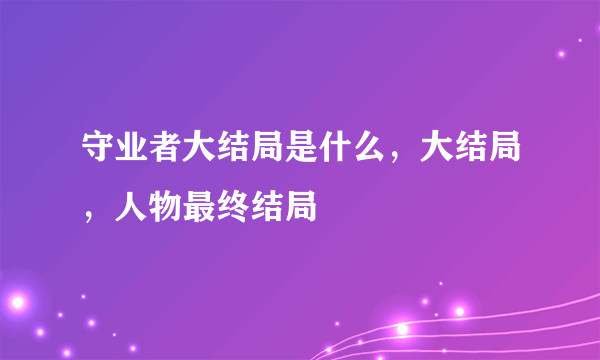 守业者大结局是什么，大结局，人物最终结局