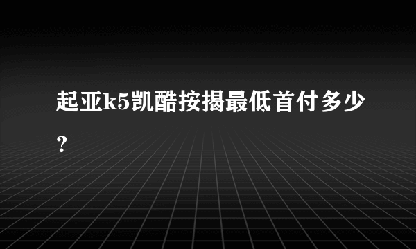 起亚k5凯酷按揭最低首付多少？