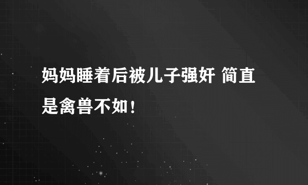 妈妈睡着后被儿子强奸 简直是禽兽不如！