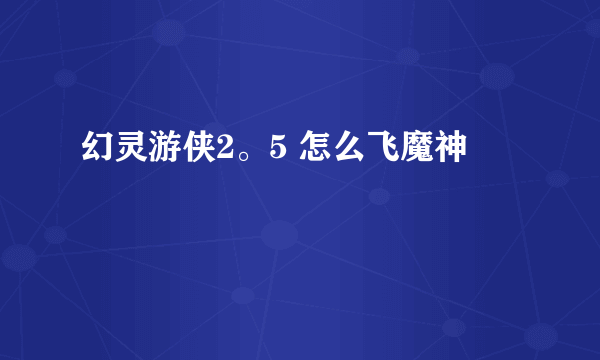 幻灵游侠2。5 怎么飞魔神