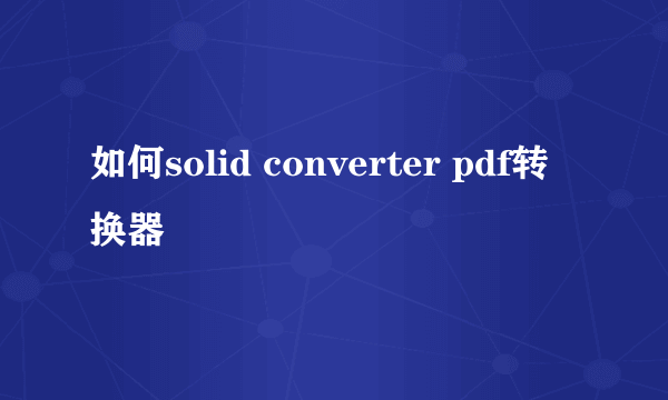 如何solid converter pdf转换器