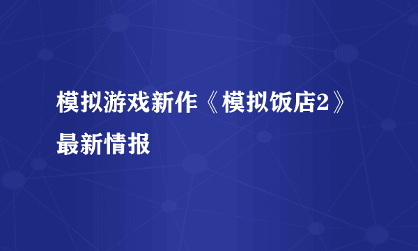 模拟游戏新作《模拟饭店2》最新情报