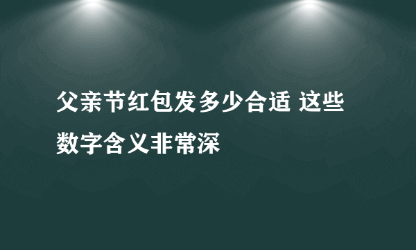 父亲节红包发多少合适 这些数字含义非常深