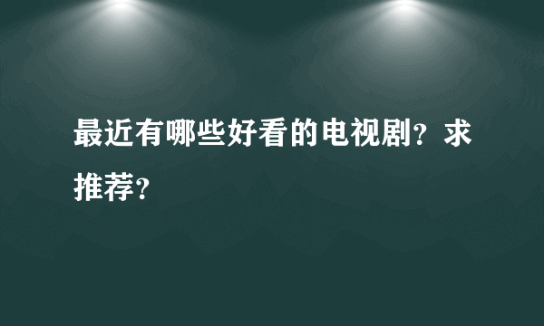 最近有哪些好看的电视剧？求推荐？