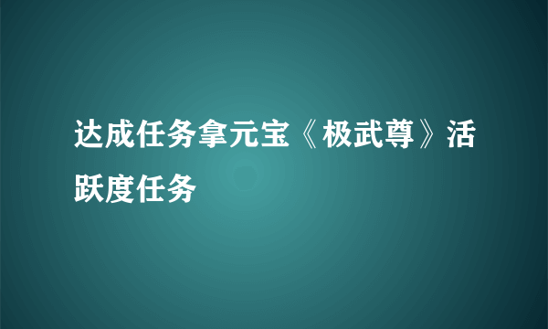 达成任务拿元宝《极武尊》活跃度任务