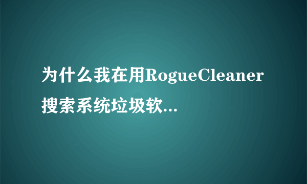 为什么我在用RogueCleaner搜索系统垃圾软件时发现有N多垃圾，却清理不了！