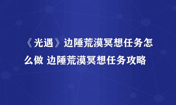 《光遇》边陲荒漠冥想任务怎么做 边陲荒漠冥想任务攻略