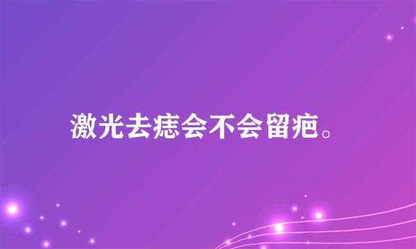 激光去痣会不会留疤。