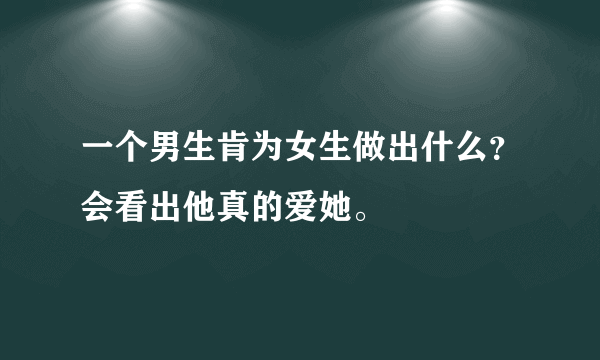 一个男生肯为女生做出什么？会看出他真的爱她。