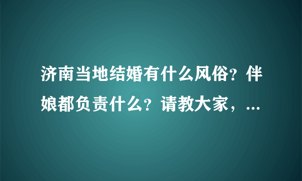 济南当地结婚有什么风俗？伴娘都负责什么？请教大家，5月9号我要到济南当伴娘，不知道该干些什么