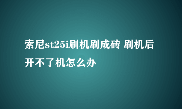 索尼st25i刷机刷成砖 刷机后开不了机怎么办