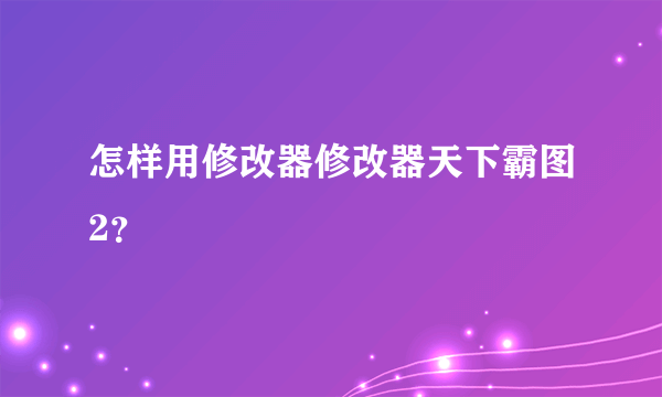 怎样用修改器修改器天下霸图2？