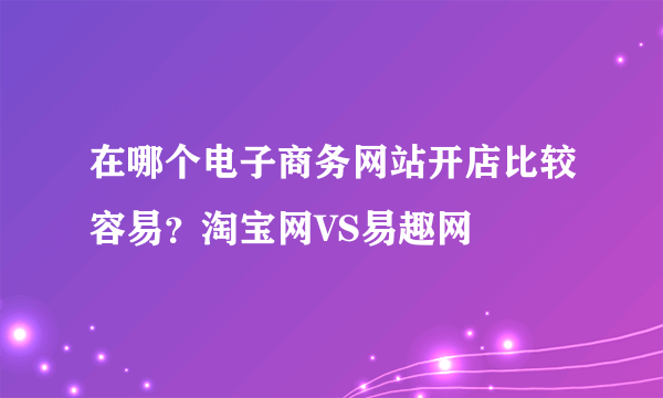 在哪个电子商务网站开店比较容易？淘宝网VS易趣网