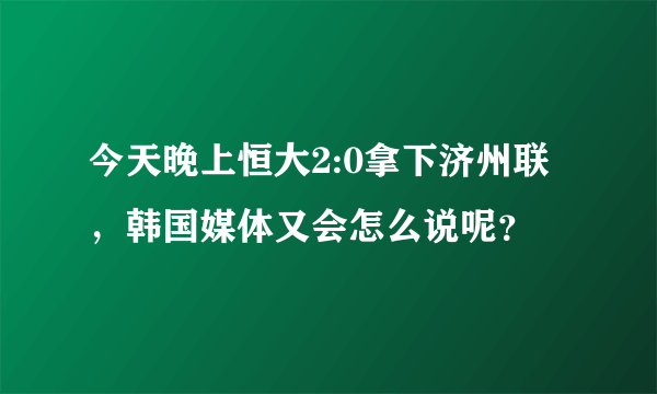 今天晚上恒大2:0拿下济州联，韩国媒体又会怎么说呢？