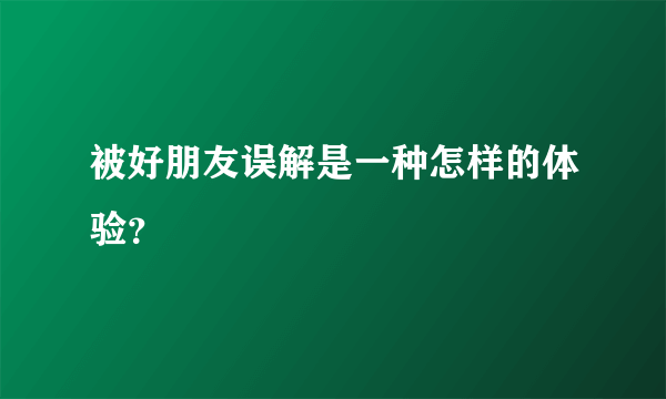 被好朋友误解是一种怎样的体验？