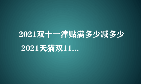 2021双十一津贴满多少减多少 2021天猫双11购物津贴满减门槛是多少