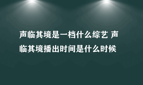 声临其境是一档什么综艺 声临其境播出时间是什么时候