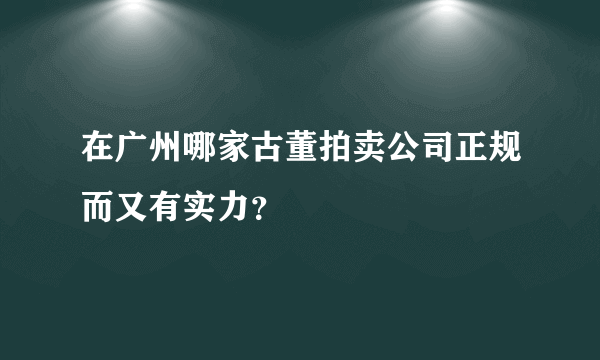 在广州哪家古董拍卖公司正规而又有实力？