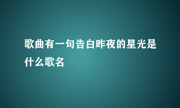 歌曲有一句告白昨夜的星光是什么歌名