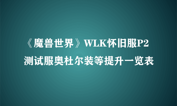 《魔兽世界》WLK怀旧服P2测试服奥杜尔装等提升一览表