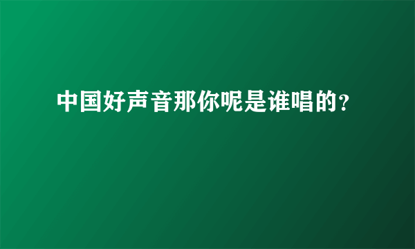 中国好声音那你呢是谁唱的？