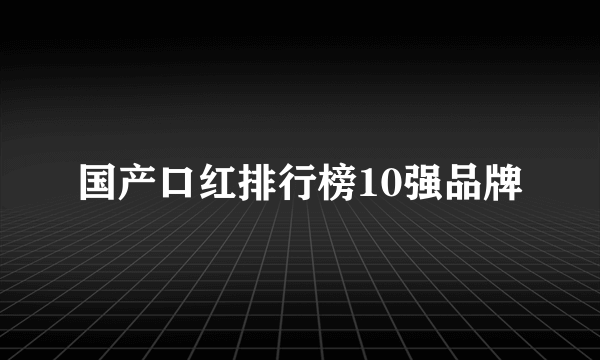 国产口红排行榜10强品牌