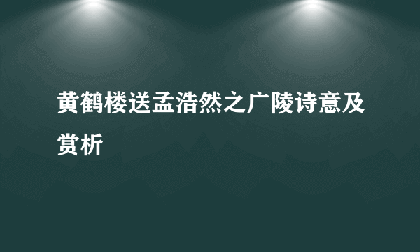 黄鹤楼送孟浩然之广陵诗意及赏析