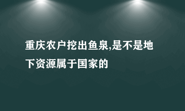 重庆农户挖出鱼泉,是不是地下资源属于国家的