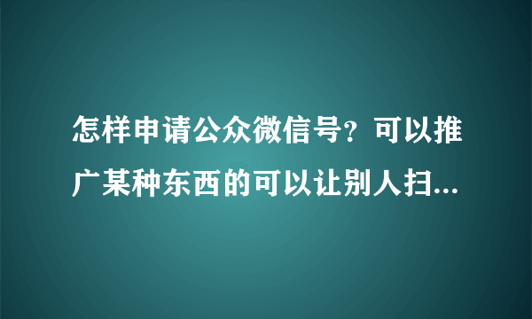 怎样申请公众微信号？可以推广某种东西的可以让别人扫描二维码一键关注的？