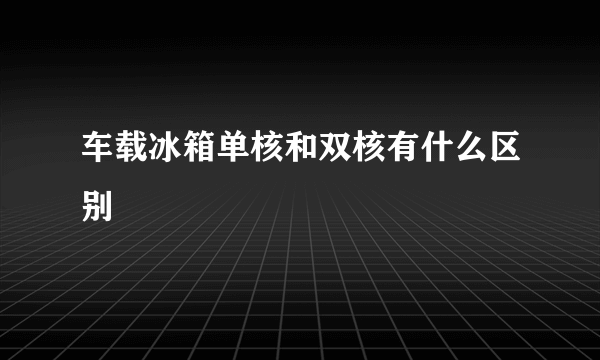 车载冰箱单核和双核有什么区别