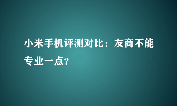 小米手机评测对比：友商不能专业一点？