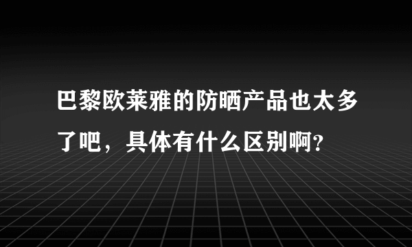 巴黎欧莱雅的防晒产品也太多了吧，具体有什么区别啊？