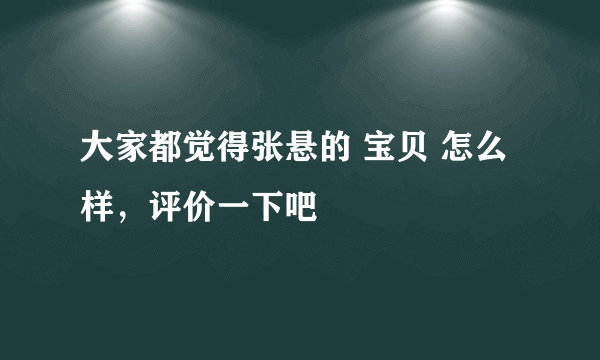 大家都觉得张悬的 宝贝 怎么样，评价一下吧