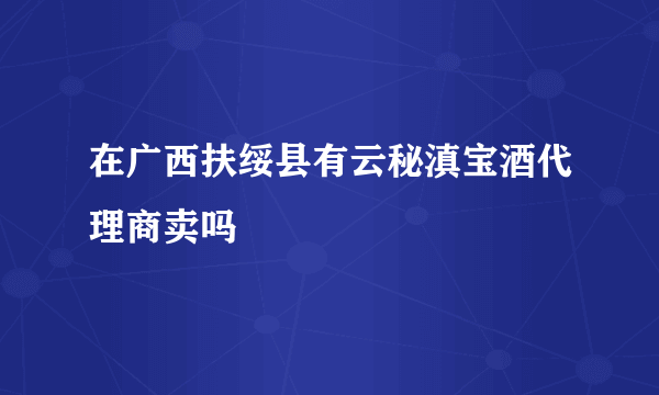 在广西扶绥县有云秘滇宝酒代理商卖吗