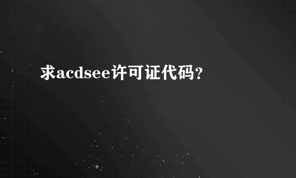 求acdsee许可证代码？