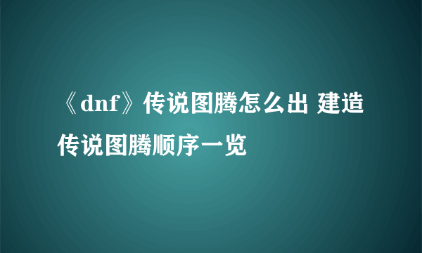 《dnf》传说图腾怎么出 建造传说图腾顺序一览