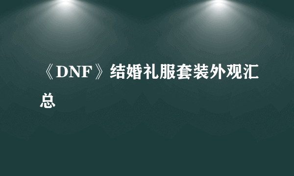 《DNF》结婚礼服套装外观汇总