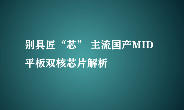 别具匠“芯” 主流国产MID平板双核芯片解析