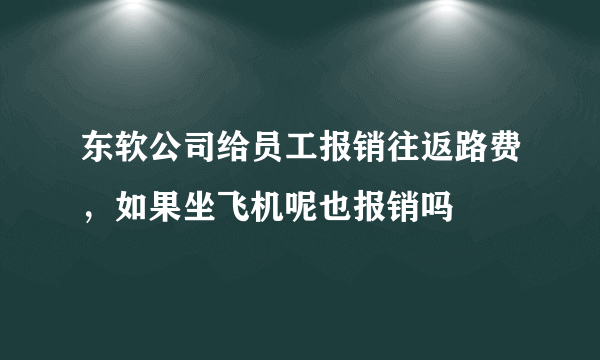 东软公司给员工报销往返路费，如果坐飞机呢也报销吗