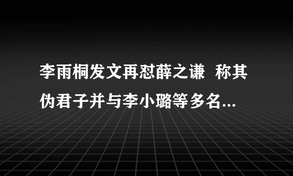 李雨桐发文再怼薛之谦  称其伪君子并与李小璐等多名女星有染