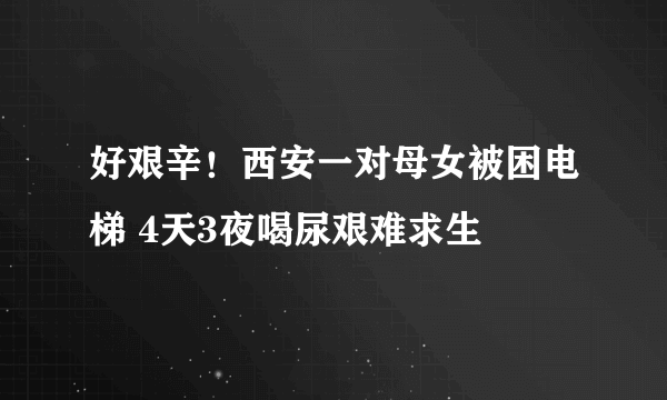 好艰辛！西安一对母女被困电梯 4天3夜喝尿艰难求生