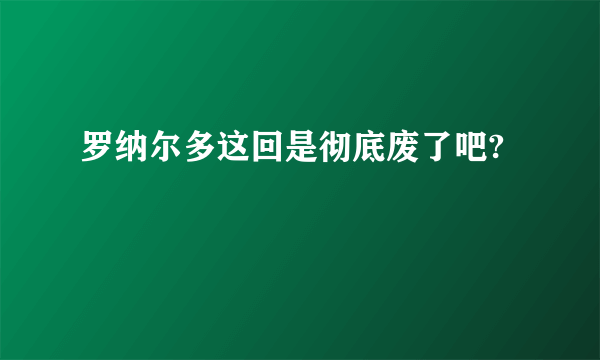 罗纳尔多这回是彻底废了吧?