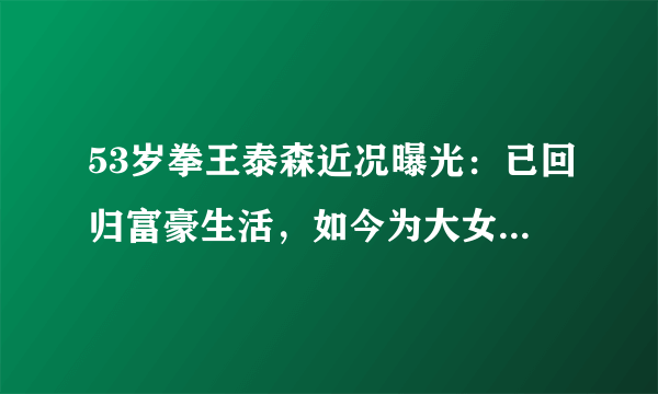 53岁拳王泰森近况曝光：已回归富豪生活，如今为大女儿婚事发愁